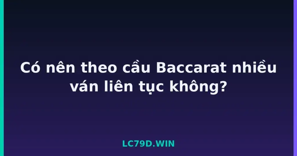 Có nên theo cầu Baccarat nhiều ván liên tục không? tại LC79