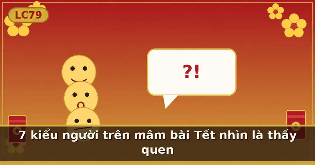 7 kiểu người trên mâm bài Tết nhìn là thấy quen — LC79